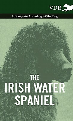 The Irish Water Spaniel - A Complete Anthology of the Dog by Various