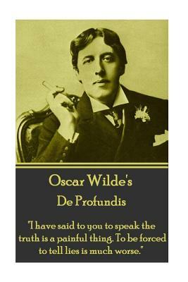 Oscar Wilde - de Profundis: "i Have Said to You to Speak the Truth Is a Painful Thing. to Be Forced to Tell Lies Is Much Worse." by Oscar Wilde