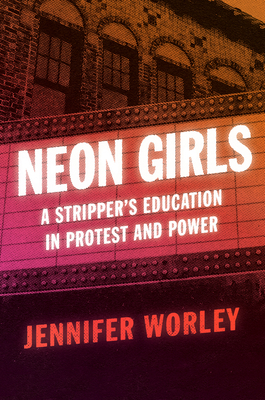 Neon Girls: A Stripper's Education in Protest and Power by Jennifer Worley