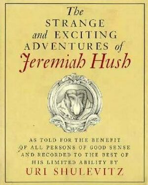 The Strange and Exciting Adventures of Jeremiah Hush as Told for the Benefit of All Persons of Good Sense and Recorded to the Best of His Limited Ability by Uri Shulevitz