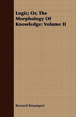 Logic; Or, the Morphology of Knowledge: Volume II by Bernard Bosanquet
