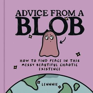 Advice from a Blob: How to Find Peace in This Messy Beautiful Chaotic Existence by Lennnie