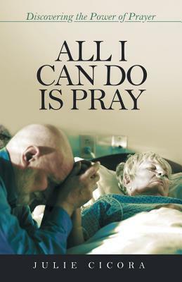 All I Can Do Is Pray: Discovering the Power of Prayer by Julie Cicora