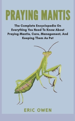 Praying Mantis: The complete encyclopedia on everything you need to know about praying mantis, care, management and keeping them as pe by Eric Owen