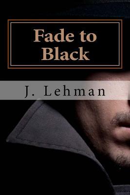 Fade to Black: A Copywriter is Caught in a Noir Movie by J. Lehman