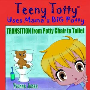 Teeny Totty Uses Mama's Big Potty: Transition from Potty Chair to Toilet by Yvonne Jones