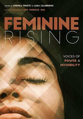 Feminine Rising: Voices of Power and Invisibility by Andrea Fekete, Beatriz Fitzgerald Fernandez, Lara Lillibridge