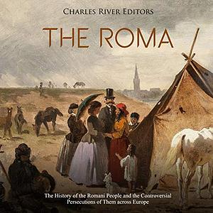 The Roma: The History of the Romani People and the Controversial Persecutions of Them across Europe by Charles River Editors