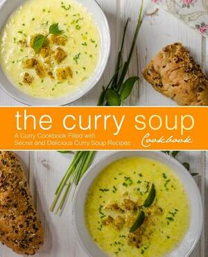 The Curry Soup Cookbook: A Curry Cookbook Filled with Secret and Delicious Curry Soup Recipes (2nd Edition) by Booksumo Press