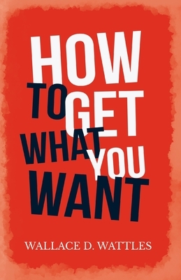 How to Get What you Want by Wallace D. Wattles