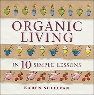 Organic Living In 10 Simple Lessons by Karen Sullivan