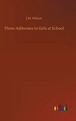 Three Addresses to Girls at School by J. M. Wilson