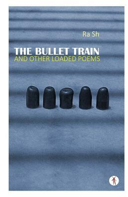 The Bullet Train and Other Loaded Poems by Ra Sh