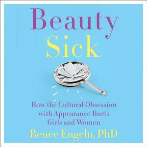 Beauty Sick: How the Cultural Obsession with Appearance Hurts Girls and Woman by Renee Engeln, Renee Engeln Phd