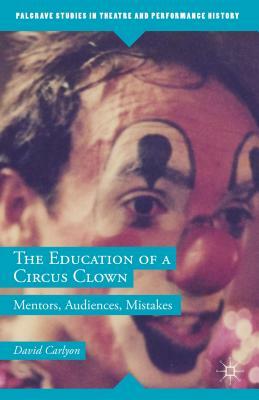 The Education of a Circus Clown: Mentors, Audiences, Mistakes by David Carlyon