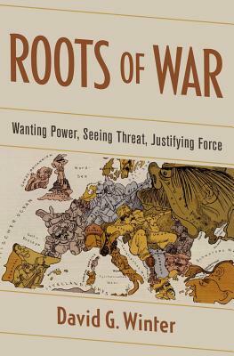 Roots of War: Wanting Power, Seeing Threat, Justifying Force by David G. Winter