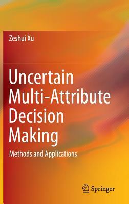 Uncertain Multi-Attribute Decision Making: Methods and Applications by Zeshui Xu