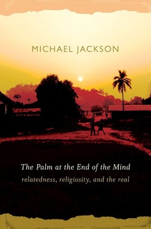 The Palm at the End of the Mind: Relatedness, Religiosity, and the Real by Michael D. Jackson