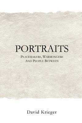 Portraits: Peacemakers, Warmongers and People Between by David Krieger