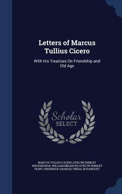 Letters of Marcus Tullius Cicero: With His Treatises on Friendship and Old Age by Evelyn Shirley Shuckburgh, Marcus Tullius Cicero, William Melmoth