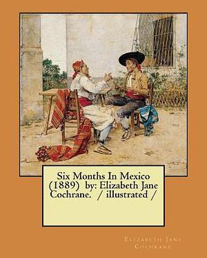 Six Months In Mexico (1889) by: Elizabeth Jane Cochrane. / illustrated / by Nellie Bly