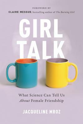Girl Talk: What Science Can Tell Us about Female Friendship by Jacqueline Mroz