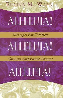 Alleluia!: Messages for Children on Lent and Easter Themes by Elaine M. Ward