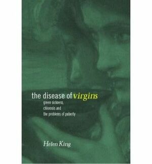 The Disease of Virgins: Green Sickness, Chlorosis and the Problems of Puberty by Helen King