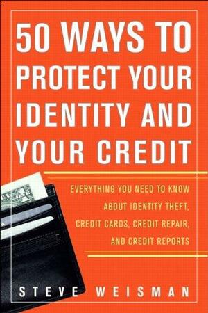 50 Ways to Protect Your Identity and Your Credit: Everything You Need to Know about Identity Theft, Credit Cards, Credit Repair, and Credit Reports by Steve Weisman