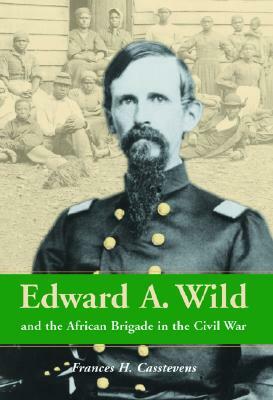 Edward A. Wild and the African Brigade in the Civil War by Frances H. Casstevens