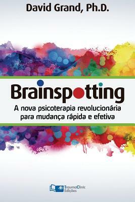 Brainspotting: A Nova Terapia Revolucionária para Mudança Rápida e Efetiva by David Grand