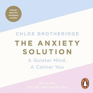 The Anxiety Solution: A Quieter Mind, A Calmer You by Chloe Brotheridge