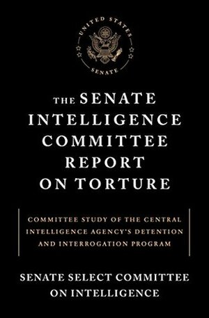 The Senate Intelligence Committee Report on Torture: Committee Study of the Central Intelligence Agency's Detention and Interrogation Program by Senate Select Committee on Intelligence