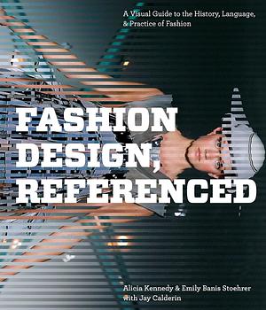 Fashion Design, Referenced: A Visual Guide to the History, Language, and Practice of Fashion by Alicia Kennedy, Jay Calderin, Emily Banis Stoehrer
