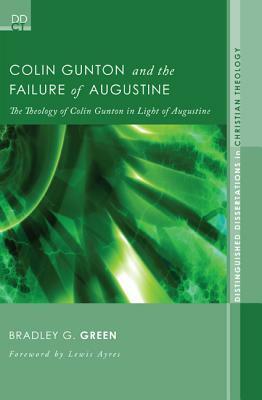 Colin Gunton and the Failure of Augustine: The Theology of Colin Gunton in Light of Augustine by Bradley G. Green