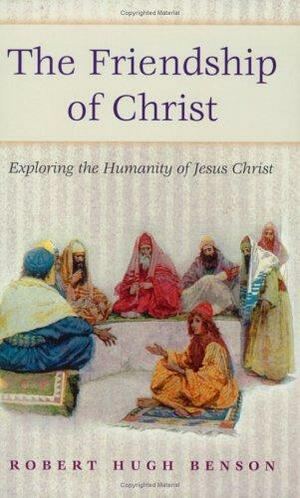 Friendship of Christ: Exploring the Humanity of Jesus Christ by Robert Hugh Benson