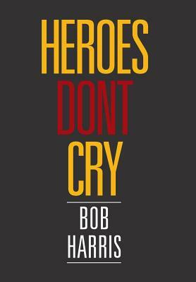 Heroes Don't Cry by Bob Harris