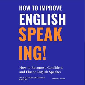 How to Improve English Speaking: How to Become a Confident and Fluent English Speaker by Marvin L. Wiese