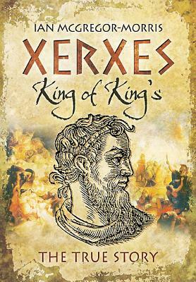 Xerxes: King of Kings: The True Story by Ian MacGregor Morris