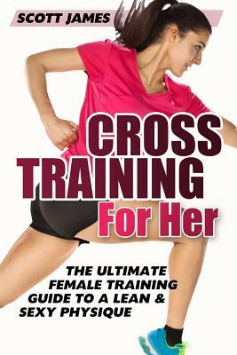 Cross Training for Her: The Ultimate Female Training Guide for a Lean & Sexy Physique by Scott James
