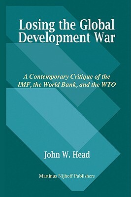 Losing the Global Development War: A Contemporary Critique of the Imf, the World Bank and the Wto by John Head
