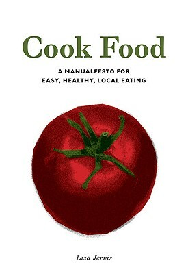 Cook Food: A Manualfesto for Easy, Healthy, Local Eating by Lisa Jervis
