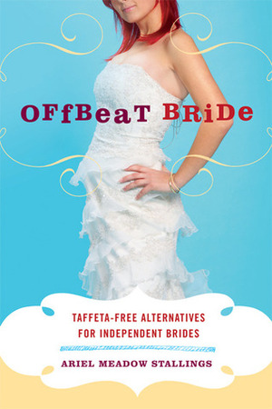 Offbeat Bride: Taffeta-Free Alternatives for Independent Brides by Ariel Meadow Stallings