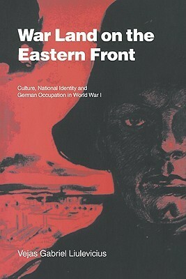 War Land on the Eastern Front: Culture, National Identity, and German Occupation in World War I by Vejas Gabriel Liulevicius