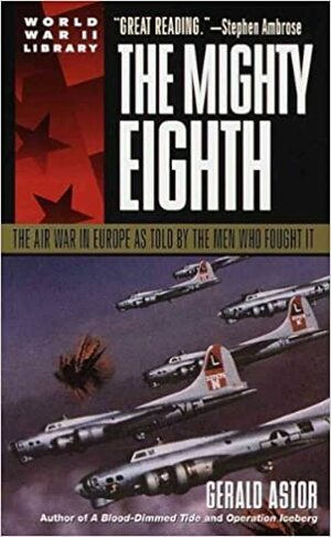 The Mighty Eighth: The Air War in Europe as Told by the Men Who Fought It by Gerald Astor