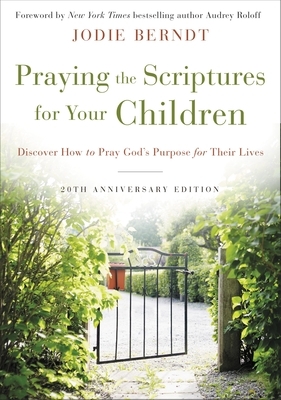 Praying the Scriptures for Your Children 20th Anniversary Edition: Discover How to Pray God's Purpose for Their Lives by Jodie Berndt