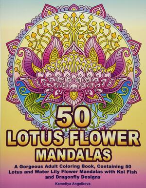 50 LOTUS FLOWER MANDALAS: A Gorgeous Adult Coloring Book, Containing 50 Lotus and Water Lily Flower Mandalas with Koi Fish and Dragonfly Designs by Kameliya Angelkova