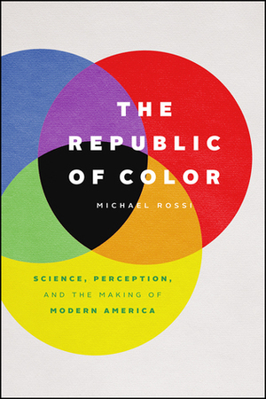 The Republic of Color: Science, Perception, and the Making of Modern America by Michael Rossi