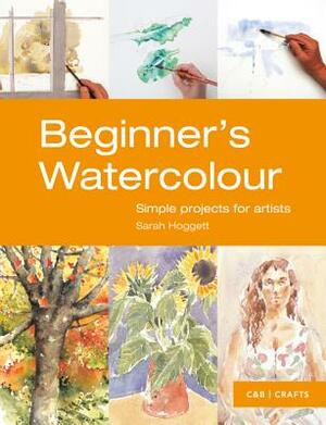 Beginner's Watercolour: Simple Projects for Artists by Sarah Hoggett