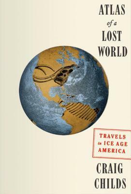 Atlas of a Lost World: Travels in Ice Age America by Sarah Gilman, Craig Childs